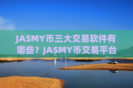JASMY币三大交易软件有哪些?JASMY币交易平台app比较安全-第1张图片-币圈网 JASMY币三大交易软件有哪些?JASMY币交易平台app比较安全-第1张图片-币圈网