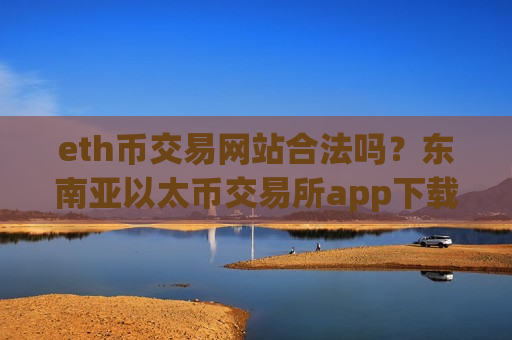 eth币交易网站合法吗?东南亚以太币交易所app下载-第1张图片-币圈网 eth币交易网站合法吗?东南亚以太币交易所app下载-第1张图片-币圈网