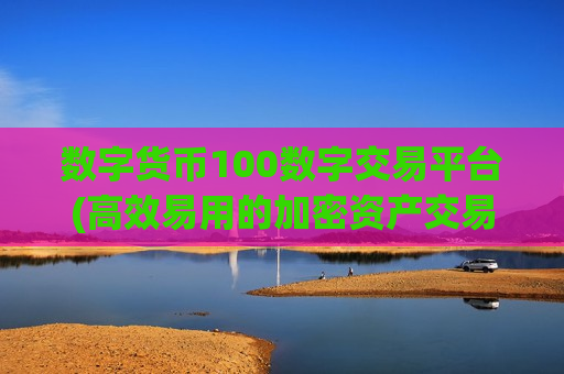 数字货币100数字交易平台(高效易用的加密资产交易软件)-第1张图片-币圈网 数字货币100数字交易平台(高效易用的加密资产交易软件)-第1张图片-币圈网