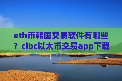 eth币韩国交易软件有哪些？cibc以太币交易app下载-第1张图片-币圈网