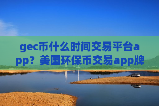 gec币什么时间交易平台app？美国环保币交易app牌照