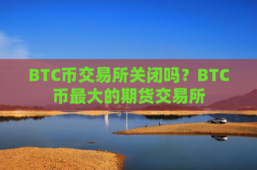 BTC币交易所关闭吗？BTC币最大的期货交易所