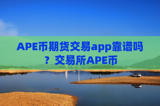 APE币期货交易app靠谱吗?交易所APE币-第1张图片-币圈网 APE币期货交易app靠谱吗?交易所APE币-第1张图片-币圈网