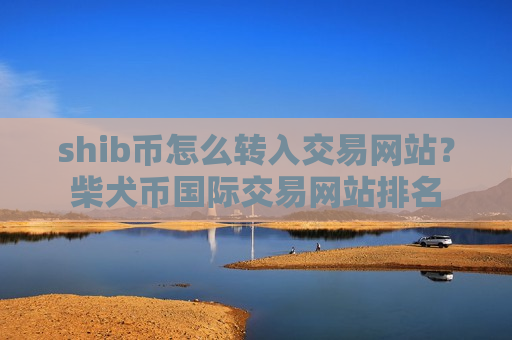shib币怎么转入交易网站?柴犬币国际交易网站排名-第1张图片-币圈网 shib币怎么转入交易网站?柴犬币国际交易网站排名-第1张图片-币圈网