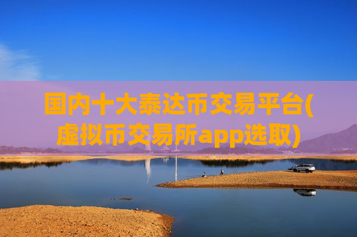 国内十大泰达币交易平台(虚拟币交易所app选取)-第1张图片-币圈网 国内十大泰达币交易平台(虚拟币交易所app选取)-第1张图片-币圈网