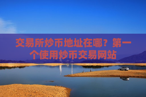 交易所炒币地址在哪？第一个使用炒币交易网站-第1张图片-币圈网