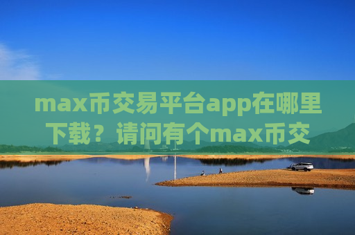 max币交易平台app在哪里下载?请问有个max币交易平台app-第1张图片-币圈网 max币交易平台app在哪里下载?请问有个max币交易平台app-第1张图片-币圈网