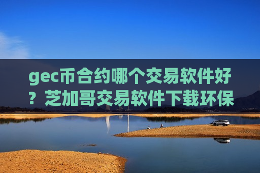 gec币合约哪个交易软件好？芝加哥交易软件下载环保币-第1张图片-币圈网