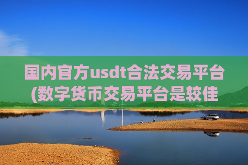 国内官方usdt合法交易平台(数字货币交易平台是较佳选择)-第1张图片-币圈网