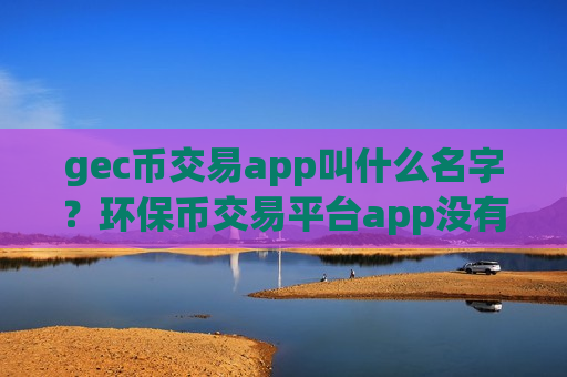 gec币交易app叫什么名字?环保币交易平台app没有ios-第1张图片-币圈网 gec币交易app叫什么名字?环保币交易平台app没有ios-第1张图片-币圈网