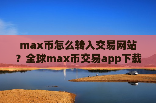 max币怎么转入交易网站?全球max币交易app下载排名2025-第1张图片-币圈网 max币怎么转入交易网站?全球max币交易app下载排名2025-第1张图片-币圈网