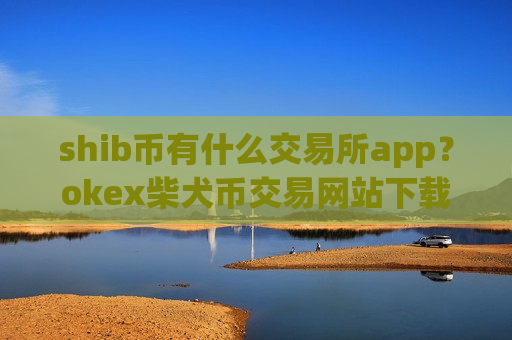 shib币有什么交易所app?okex柴犬币交易网站下载-第1张图片-币圈网 shib币有什么交易所app?okex柴犬币交易网站下载-第1张图片-币圈网