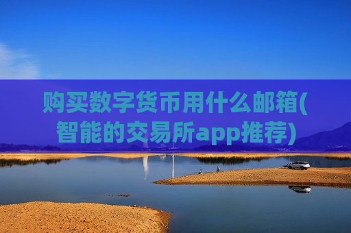 购买数字货币用什么邮箱(智能的交易所app推荐)-第1张图片-币圈网 购买数字货币用什么邮箱(智能的交易所app推荐)-第1张图片-币圈网