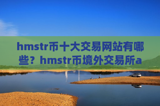 hmstr币十大交易网站有哪些?hmstr币境外交易所app下载-第1张图片-币圈网 hmstr币十大交易网站有哪些?hmstr币境外交易所app下载-第1张图片-币圈网