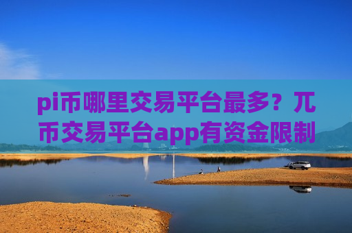 pi币哪里交易平台最多？兀币交易平台app有资金限制吗-第1张图片-币圈网