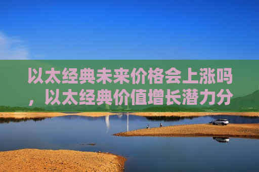 以太经典未来价格会上涨吗，以太经典价值增长潜力分析
