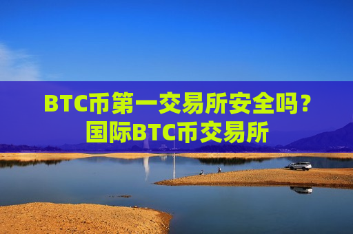 BTC币第一交易所安全吗?国际BTC币交易所-第1张图片-币圈网 BTC币第一交易所安全吗?国际BTC币交易所-第1张图片-币圈网
