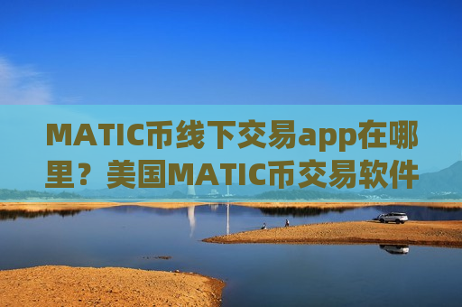 MATIC币线下交易app在哪里?美国MATIC币交易软件下载coinbase-第1张图片-币圈网 MATIC币线下交易app在哪里?美国MATIC币交易软件下载coinbase-第1张图片-币圈网