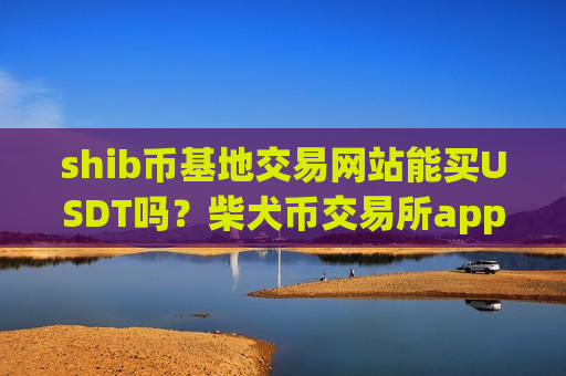 shib币基地交易网站能买USDT吗?柴犬币交易所app下载好用-第1张图片-币圈网 shib币基地交易网站能买USDT吗?柴犬币交易所app下载好用-第1张图片-币圈网