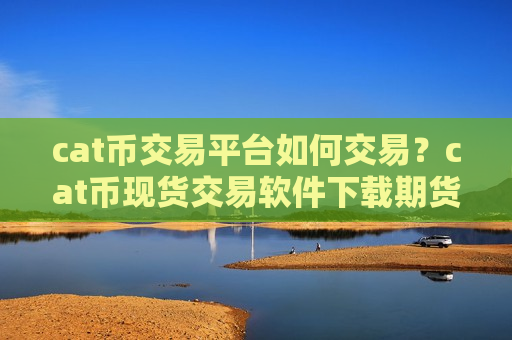 cat币交易平台如何交易?cat币现货交易软件下载期货-第1张图片-币圈网 cat币交易平台如何交易?cat币现货交易软件下载期货-第1张图片-币圈网