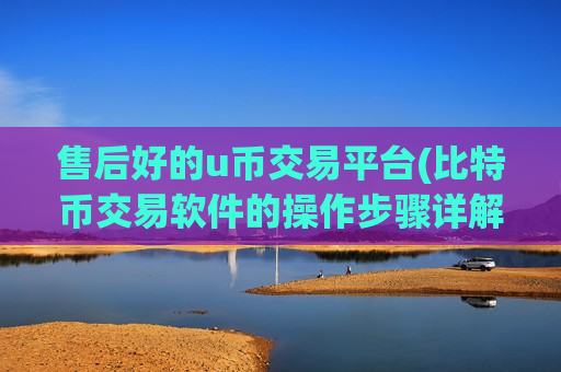售后好的u币交易平台(比特币交易软件的操作步骤详解)-第1张图片-币圈网