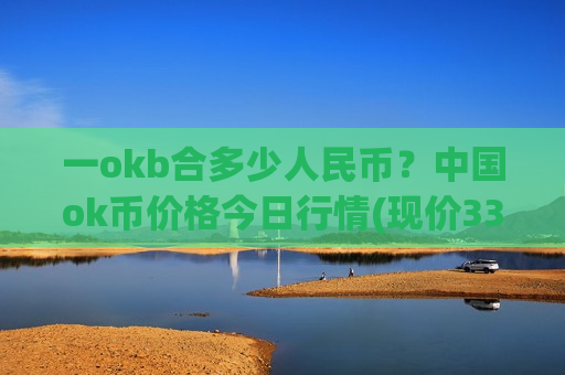 一okb合多少人民币？中国ok币价格今日行情(现价330.984元)