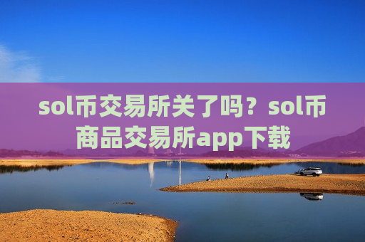 sol币交易所关了吗？sol币商品交易所app下载