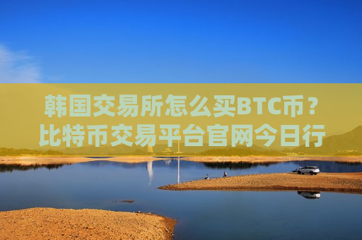 韩国交易所怎么买BTC币？比特币交易平台官网今日行情