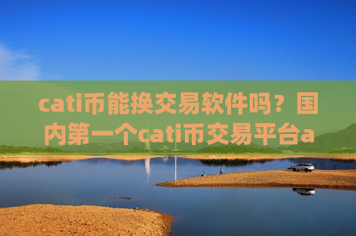 cati币能换交易软件吗？国内第一个cati币交易平台app