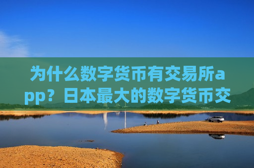 为什么数字货币有交易所app？日本最大的数字货币交易软件