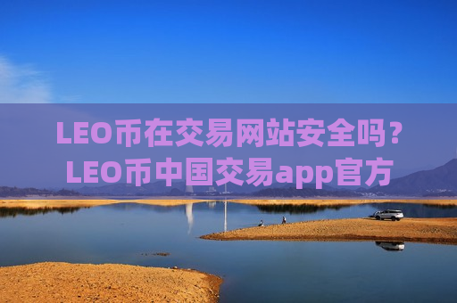 LEO币在交易网站安全吗？LEO币中国交易app官方