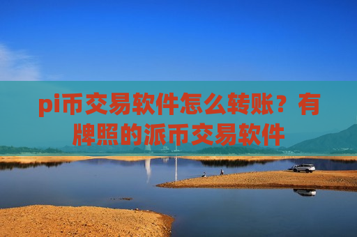 pi币交易软件怎么转账？有牌照的派币交易软件