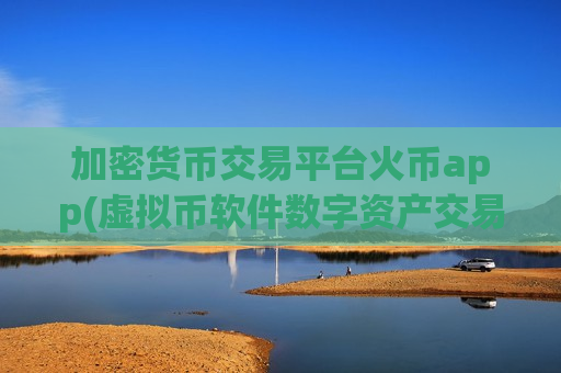 加密货币交易平台火币app(虚拟币软件数字资产交易)