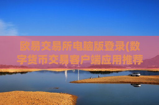 欧易交易所电脑版登录(数字货币交易客户端应用推荐)