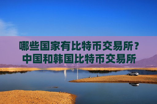 哪些国家有比特币交易所？中国和韩国比特币交易所