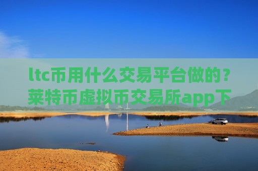 ltc币用什么交易平台做的？莱特币虚拟币交易所app下载