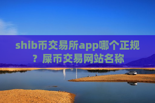 shib币交易所app哪个正规？屎币交易网站名称
