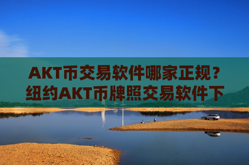 AKT币交易软件哪家正规?纽约AKT币牌照交易软件下载-第1张图片-币圈网 AKT币交易软件哪家正规?纽约AKT币牌照交易软件下载-第1张图片-币圈网
