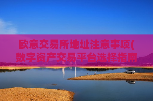 欧意交易所地址注意事项(数字资产交易平台选择指南)