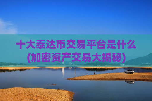 十大泰达币交易平台是什么(加密资产交易大揭秘)
