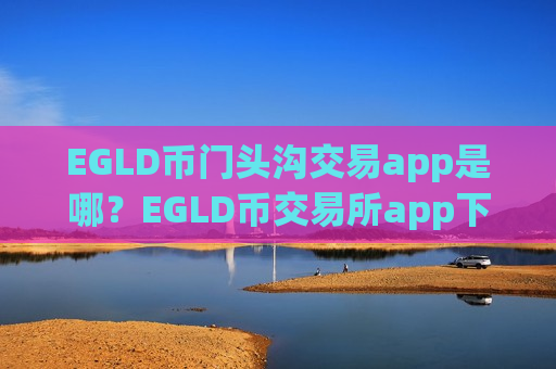 EGLD币门头沟交易app是哪？EGLD币交易所app下载全球排行