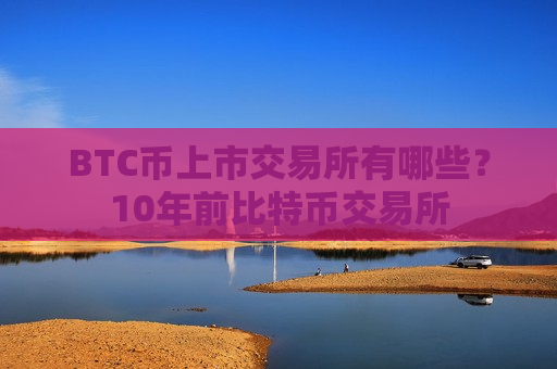 BTC币上市交易所有哪些？10年前比特币交易所