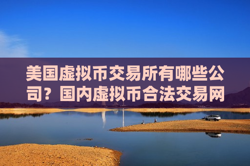 美国虚拟币交易所有哪些公司?国内虚拟币合法交易网站2025-第1张图片-币圈网 美国虚拟币交易所有哪些公司?国内虚拟币合法交易网站2025-第1张图片-币圈网