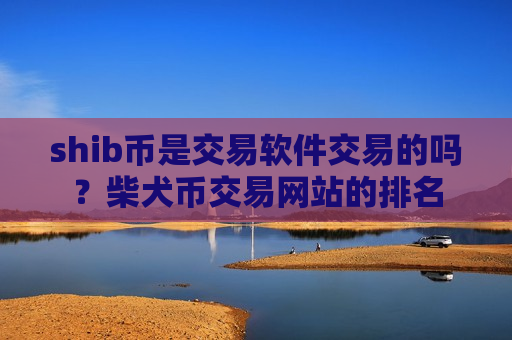 shib币是交易软件交易的吗？柴犬币交易网站的排名
