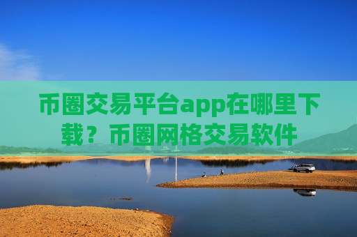 币圈交易平台app在哪里下载？币圈网格交易软件
