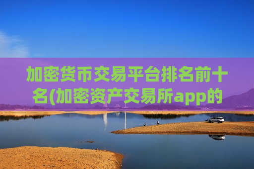 加密货币交易平台排名前十名(加密资产交易所app的功能特色)