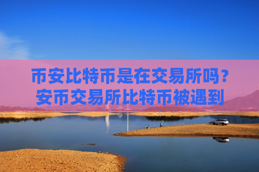 币安比特币是在交易所吗？安币交易所比特币被遇到