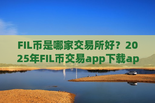 FIL币是哪家交易所好？2025年FIL币交易app下载app排行