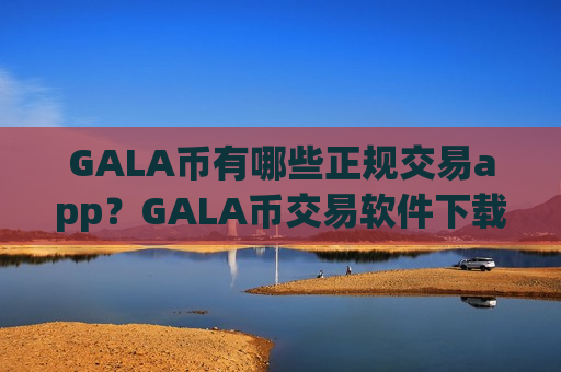 GALA币有哪些正规交易app？GALA币交易软件下载国外