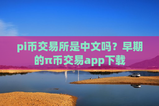 pi币交易所是中文吗？早期的π币交易app下载